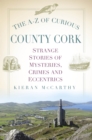 Image for The A-Z of curious County Cork  : strange stories of mysteries, crimes and eccentrics