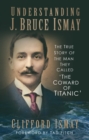 Image for Understanding J. Bruce Ismay: The True Story of the Man They Called &#39;The Coward of Titanic&#39;