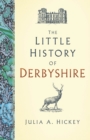 The Little History of Derbyshire - Hickey, Julia A.