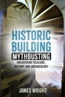 Image for Historic building mythbusting  : uncovering folklore, history and archaeology