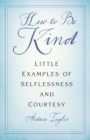 Image for How to be kind  : little examples of selflessness and courtesy