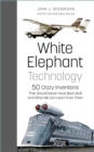 Image for White Elephant Technology: 50 Crazy Inventions That Should Never Have Been Built, and What We Can Learn from Them