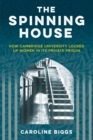 Image for The spinning house  : how Cambridge University locked up women in its private prison
