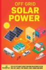 Image for Off Grid Solar Power : Step-By-Step Guide to Make Your Own Solar Power System For RV&#39;s, Boats, Tiny Houses, Cars, Cabins and More in as Little as 30 Days