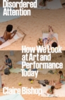 Image for Disordered Attention : How We Look at Art and Performance Today