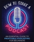 Image for How to Start a Podcast : An Essential Guide to Profitable Podcasting for Beginners.