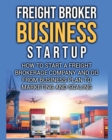 Image for Freight Broker Business Startup : How to Start a Freight Brokerage Company and Go from Business Plan to Marketing and Scaling.