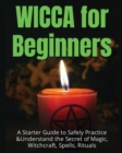 Image for Wicca for Beginners : A Starter Guide to Safely Practice &amp; Understand the Secret of Magic, Witchcraft, Spells and Rituals