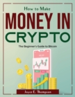 Image for How to Make Money in Crypto : The Beginner&#39;s Guide to Bitcoin
