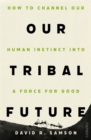 Image for Our tribal future  : how to channel our foundational human instincts into a force for good