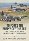 Image for To Force the Enemy off the Sea : The Story of the RAF&#39;s North Coates Strike Wing