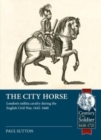 Image for The city horse  : London&#39;s militia cavalry during the English Civil War, 1642-1660