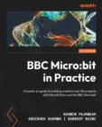 Image for BBC Micro:bit in practice  : a hands-on guide for building creative real-life projects with MicroPython and BBC Micro:bit