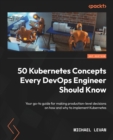 Image for 50 Kubernetes concepts every DevOps engineer should know  : your go-to guide for making production-level decisions on how and why to implement Kubernetes