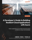 Image for A developer&#39;s guide to building resilient cloud applications with Azure  : deploy apps on serverless and event-driven architecture using a cloud database