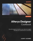 Alteryx Designer cookbook: over 75 recipes to transform your data into insights and take your productivity to a new level - Guisande, Alberto