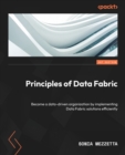 Image for Principles of data fabric  : become a data-driven organization by implementing data fabric solutions efficiently