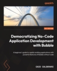Image for Democratizing no-code application development with Bubble  : a beginner&#39;s guide to rapidly building applications with powerful features of Bubble without code