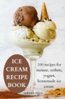 Image for Ice Cream Recipe Book : 100 recipes for mousse, sorbets, yogurt, homemade ice cream