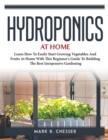 Image for Hydroponics at Home : Learn How To Easily Start Growing Vegetables And Fruits At Home With This Beginner&#39;s Guide To Building The Best Inexpensive Gardening