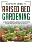 Image for Beginners Guide to Raised Bed Gardening : The Ultimate Beginner&#39;s Guide to Quickly Building a Successful Organic Home Garden to Grow Fruits, Flowers, and Vegetables in Limited Space