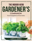 Image for THE INDOOR HERB GARDENER&#39;S COMPANION : From Propagation to Preservation