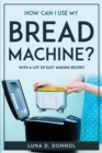 Image for How Can I Use My Bread Machine? : With a lot of easy making recipes