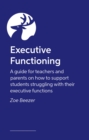 Image for Executive Functioning : A guide for teachers and parents on how to support students struggling with their executive functions