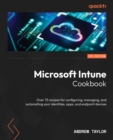 Image for Microsoft Intune Cookbook: Over 75 Recipes for Configuring, Managing, and Automating Your Identities, Apps, and Endpoint Devices