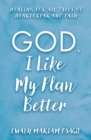 Image for God, I like my plan better  : healing for all types of heartbreak and pain