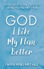 Image for God, I like my plan better: healing for all types of heartbreak and pain