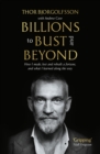 Image for Billions to bust - and beyond  : how I made, lost and rebuilt a fortune, and what I learned on the way
