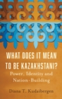 Image for What Does It Mean to Be Kazakhstani? : Power, Identity and Nation-Building