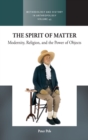 Image for The spirit of matter  : modernity, religion, and the power of objects