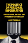 Image for The politics of personal information  : surveillance, privacy, and power in West Germany