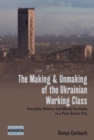 Image for The making and unmaking of the Ukrainian working class  : everyday politics and moral economy in a post-Soviet city