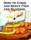 Image for How to Cook and Serve Fish and Seafood : A Choice Collection of Recipes, Representing the Latest and Most Approved Methods of Cooking