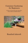 Image for Container Gardening for Beginners : A Guide to Growing Your Own Vegetables, Fruits, Herbs, and Edible Flowers