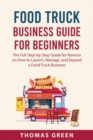 Image for Food Truck Business Guide For Beginners : The Full Step-by-Step Guide for Novices on How to Launch, Manage, and Expand a Food Truck Business