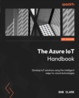 Image for The Azure IoT handbook: develop IoT solutions using the intelligent edge-to-cloud technologies