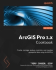 Image for ArcGIS Pro 3.x Cookbook : Create, manage, analyze, maintain, and visualize geospatial data using ArcGIS Pro