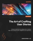 Image for The Art of Crafting User Stories : Unleash creativity and collaboration to deliver high-value products with a delightful user experience