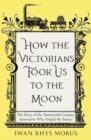Image for How the Victorians took us to the moon  : the story of the nineteenth-century innovators who forged the future