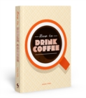 Image for How to Drink Coffee : Recipes for Java Brews and Cafe Treats