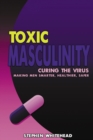 Image for Toxic Masculinity : Curing the Virus: Making Men Smarter, Healthier, Safer