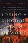 Image for Losing a kingdom, gaining the world  : the Catholic Church in the age of revolution and democracy
