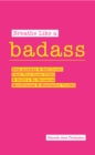 Image for Breathe Like a Badass : Beat Anxiety and Self Doubt, Calm Your Inner Critic &amp; Build a No-Nonsense Mindfulness and Meditation Toolkitme and Build Your No-Nonsense Mindfulness and Meditation Toolkit