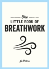 Image for The Little Book of Breathwork: Find Calm, Improve Your Focus and Feel Revitalized With the Power of Your Breath