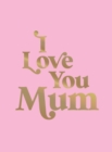 Image for I Love You Mum : A Beautiful Gift to Give to Your Mum