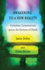 Image for Awakening to a new reality  : conscious conversations across the horizon of death